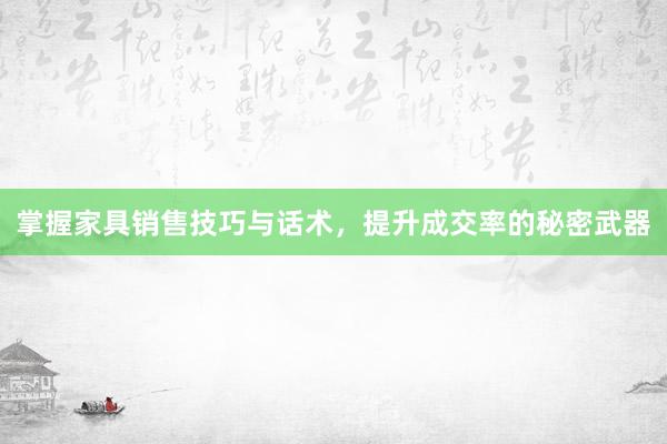 掌握家具销售技巧与话术，提升成交率的秘密武器